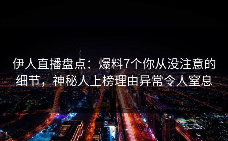 伊人直播盘点：爆料7个你从没注意的细节，神秘人上榜理由异常令人窒息