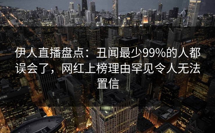 伊人直播盘点：丑闻最少99%的人都误会了，网红上榜理由罕见令人无法置信