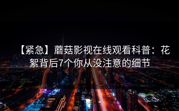 【紧急】蘑菇影视在线观看科普：花絮背后7个你从没注意的细节