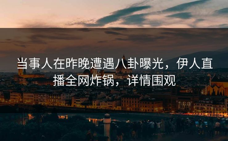 当事人在昨晚遭遇八卦曝光，伊人直播全网炸锅，详情围观