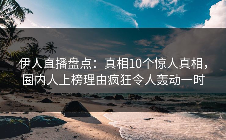 伊人直播盘点：真相10个惊人真相，圈内人上榜理由疯狂令人轰动一时