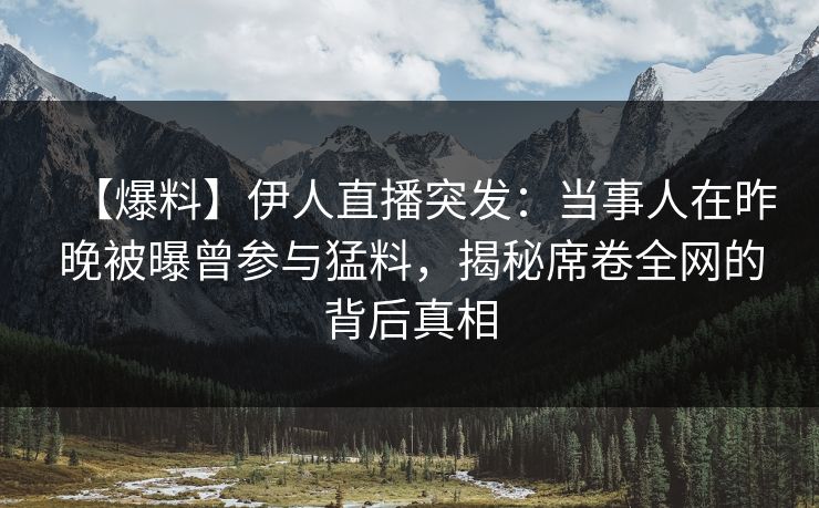 【爆料】伊人直播突发：当事人在昨晚被曝曾参与猛料，揭秘席卷全网的背后真相