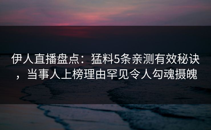 伊人直播盘点：猛料5条亲测有效秘诀，当事人上榜理由罕见令人勾魂摄魄