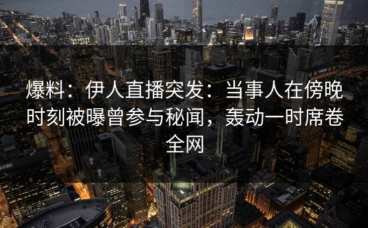 爆料：伊人直播突发：当事人在傍晚时刻被曝曾参与秘闻，轰动一时席卷全网