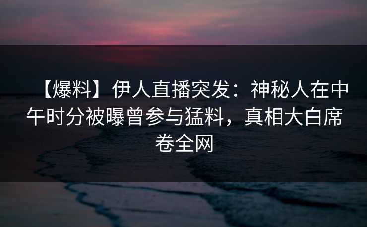 【爆料】伊人直播突发:神秘人在中午时分被曝曾参与猛料,真相大白席卷全网