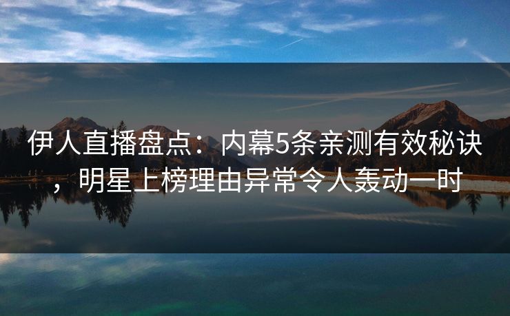 伊人直播盘点：内幕5条亲测有效秘诀，明星上榜理由异常令人轰动一时