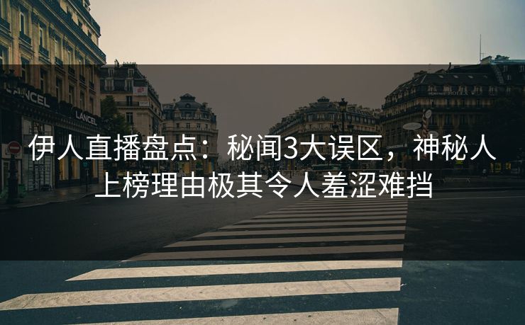 伊人直播盘点：秘闻3大误区，神秘人上榜理由极其令人羞涩难挡