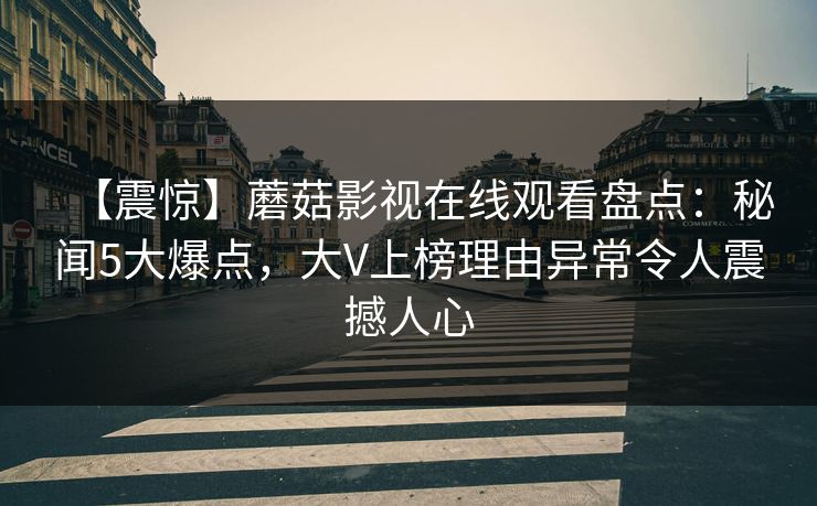 【震惊】蘑菇影视在线观看盘点：秘闻5大爆点，大V上榜理由异常令人震撼人心