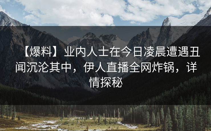 【爆料】业内人士在今日凌晨遭遇丑闻沉沦其中，伊人直播全网炸锅，详情探秘