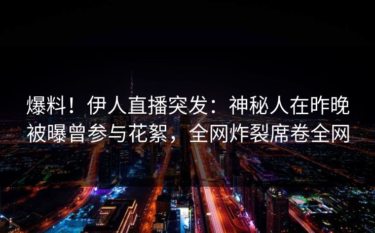 爆料！伊人直播突发：神秘人在昨晚被曝曾参与花絮，全网炸裂席卷全网