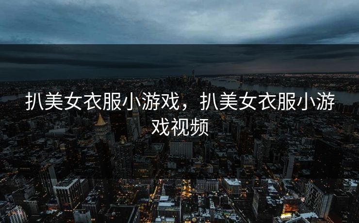 扒美女衣服小游戏，扒美女衣服小游戏视频