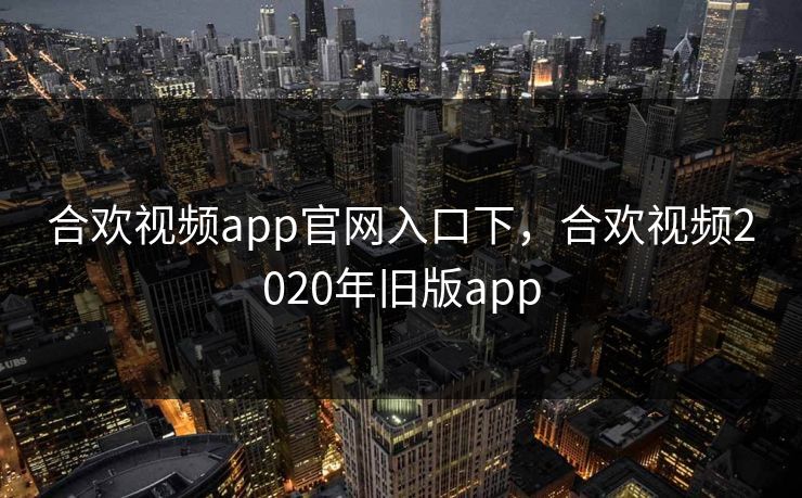 合欢视频app官网入口下，合欢视频2020年旧版app