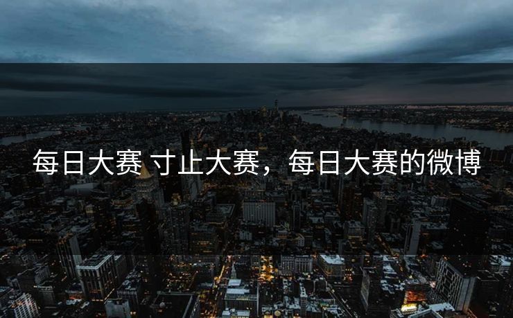 每日大赛 寸止大赛，每日大赛的微博