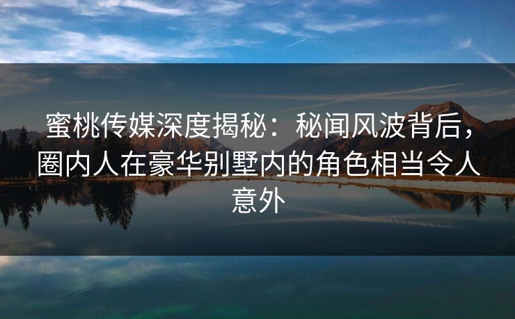 蜜桃传媒深度揭秘：秘闻风波背后，圈内人在豪华别墅内的角色相当令人意外