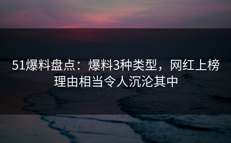 51爆料盘点：爆料3种类型，网红上榜理由相当令人沉沦其中