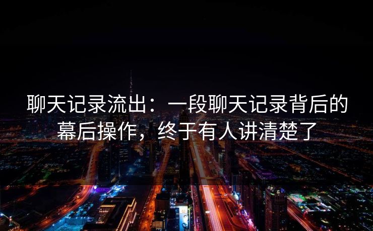 聊天记录流出：一段聊天记录背后的幕后操作，终于有人讲清楚了