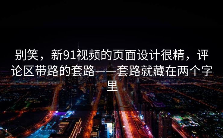 别笑，新91视频的页面设计很精，评论区带路的套路——套路就藏在两个字里