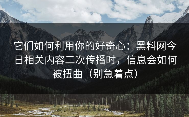 它们如何利用你的好奇心：黑料网今日相关内容二次传播时，信息会如何被扭曲（别急着点）