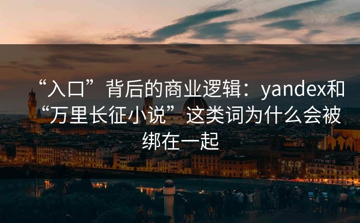 “入口”背后的商业逻辑：yandex和“万里长征小说”这类词为什么会被绑在一起