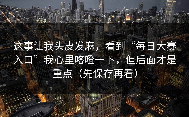 这事让我头皮发麻，看到“每日大赛入口”我心里咯噔一下，但后面才是重点（先保存再看）