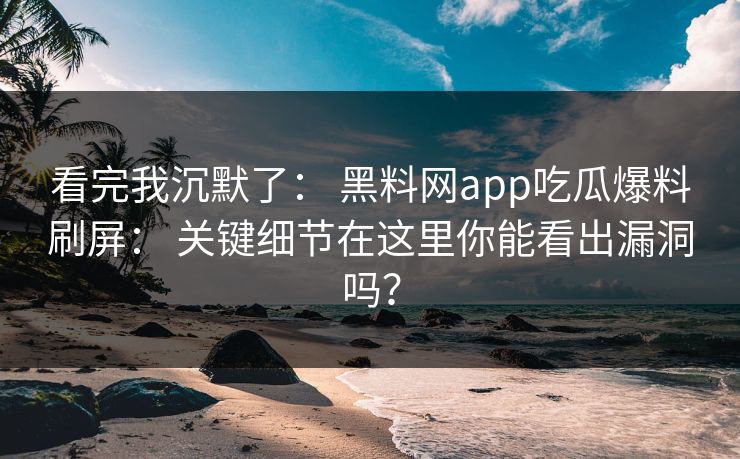 看完我沉默了： 黑料网app吃瓜爆料刷屏： 关键细节在这里你能看出漏洞吗？