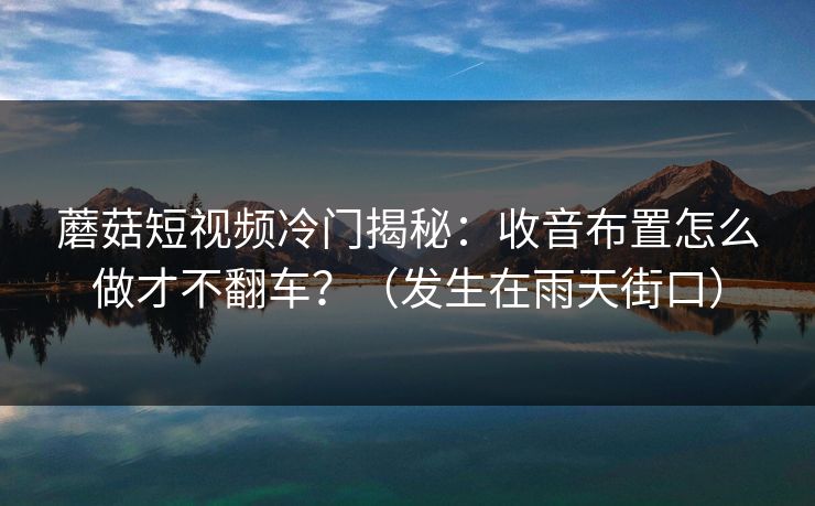 蘑菇短视频冷门揭秘：收音布置怎么做才不翻车？（发生在雨天街口）