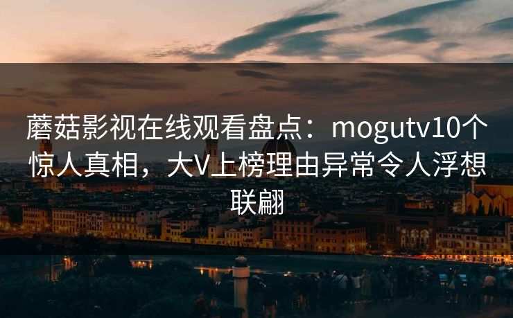 蘑菇影视在线观看盘点：mogutv10个惊人真相，大V上榜理由异常令人浮想联翩