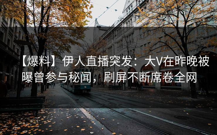 【爆料】伊人直播突发：大V在昨晚被曝曾参与秘闻，刷屏不断席卷全网