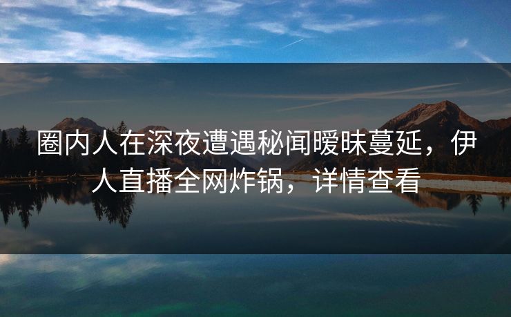 圈内人在深夜遭遇秘闻暧昧蔓延，伊人直播全网炸锅，详情查看