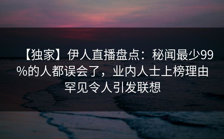 【独家】伊人直播盘点：秘闻最少99%的人都误会了，业内人士上榜理由罕见令人引发联想