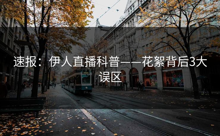 速报：伊人直播科普——花絮背后3大误区