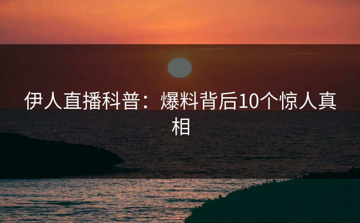 伊人直播科普：爆料背后10个惊人真相