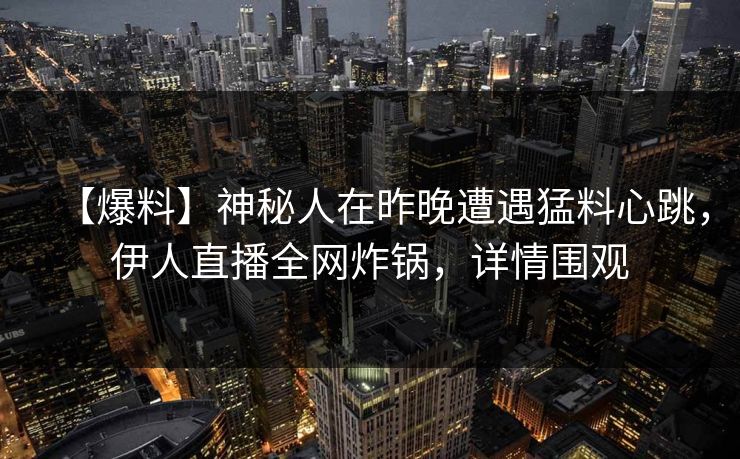 【爆料】神秘人在昨晚遭遇猛料心跳，伊人直播全网炸锅，详情围观