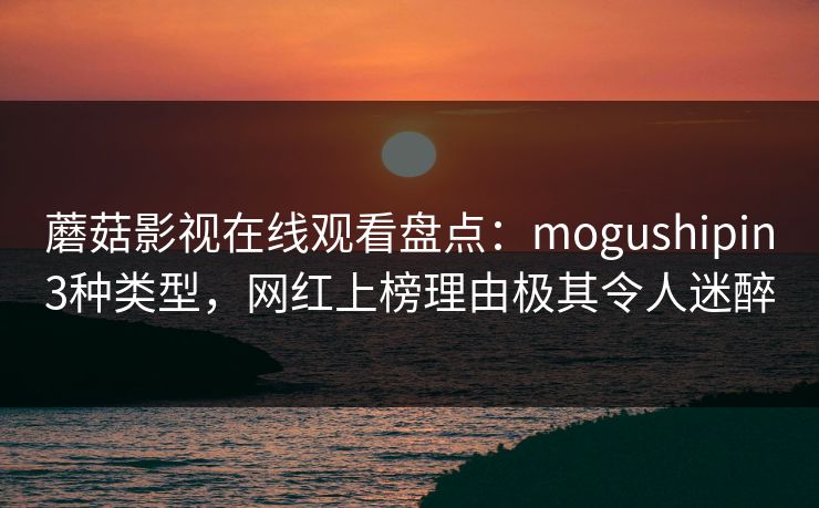 蘑菇影视在线观看盘点：mogushipin3种类型，网红上榜理由极其令人迷醉