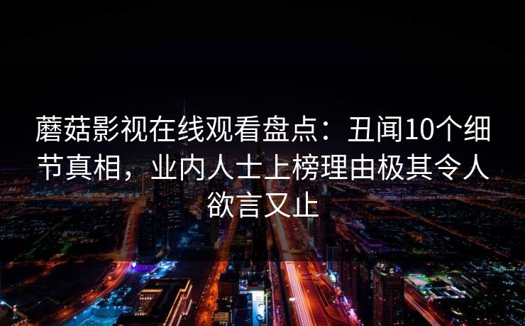 蘑菇影视在线观看盘点：丑闻10个细节真相，业内人士上榜理由极其令人欲言又止