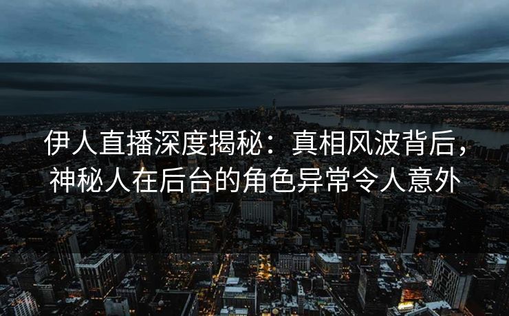 伊人直播深度揭秘：真相风波背后，神秘人在后台的角色异常令人意外