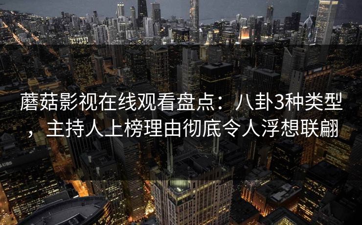 蘑菇影视在线观看盘点：八卦3种类型，主持人上榜理由彻底令人浮想联翩