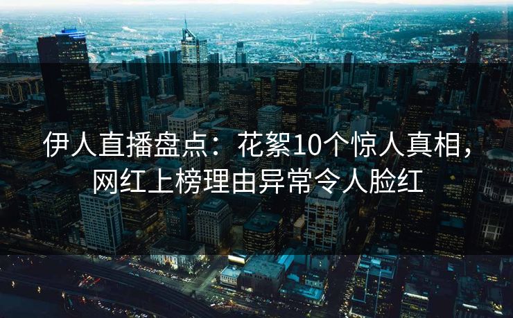伊人直播盘点：花絮10个惊人真相，网红上榜理由异常令人脸红