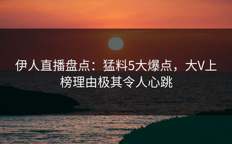 伊人直播盘点：猛料5大爆点，大V上榜理由极其令人心跳