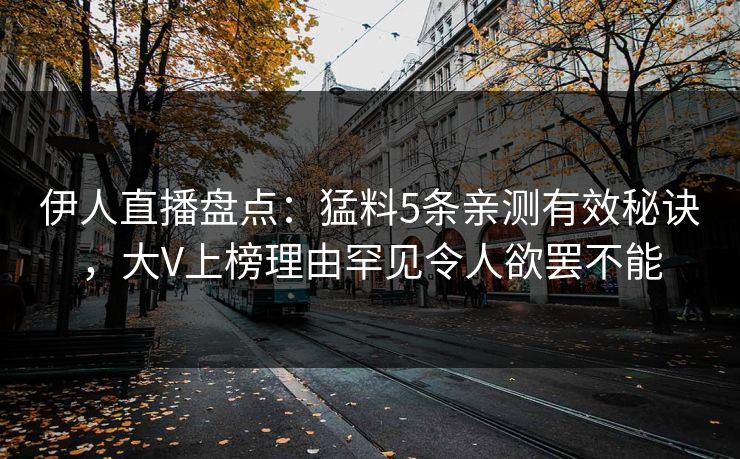 伊人直播盘点：猛料5条亲测有效秘诀，大V上榜理由罕见令人欲罢不能