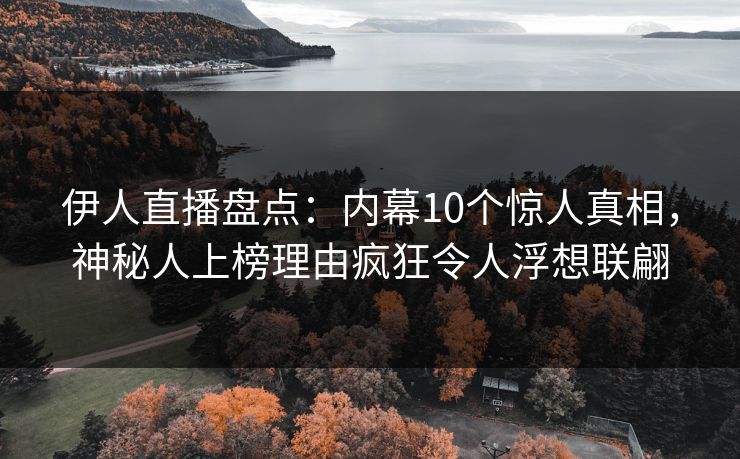 伊人直播盘点：内幕10个惊人真相，神秘人上榜理由疯狂令人浮想联翩