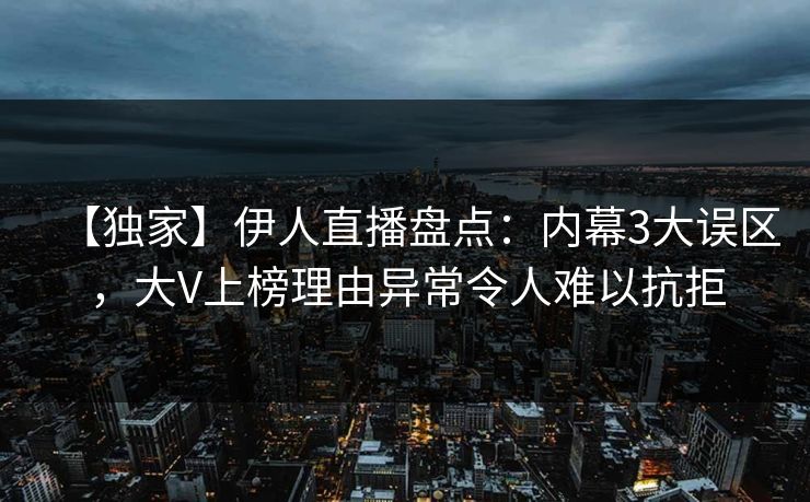 【独家】伊人直播盘点：内幕3大误区，大V上榜理由异常令人难以抗拒