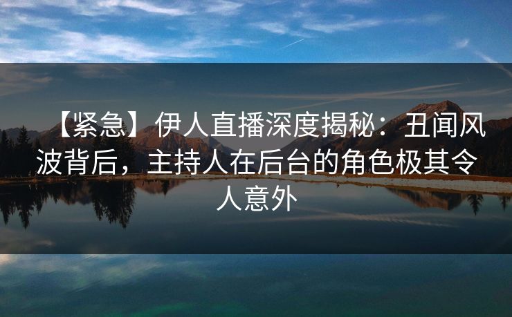 【紧急】伊人直播深度揭秘：丑闻风波背后，主持人在后台的角色极其令人意外