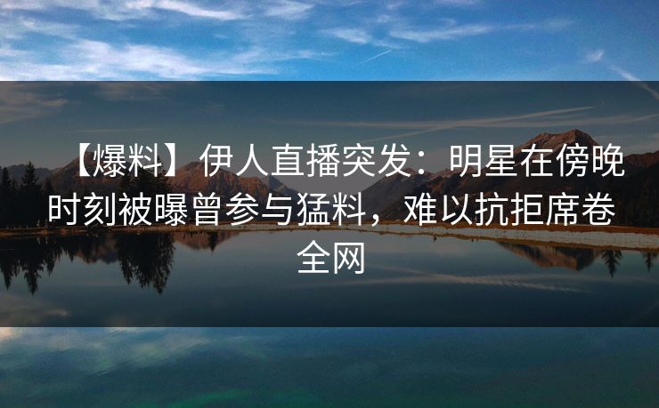 【爆料】伊人直播突发：明星在傍晚时刻被曝曾参与猛料，难以抗拒席卷全网