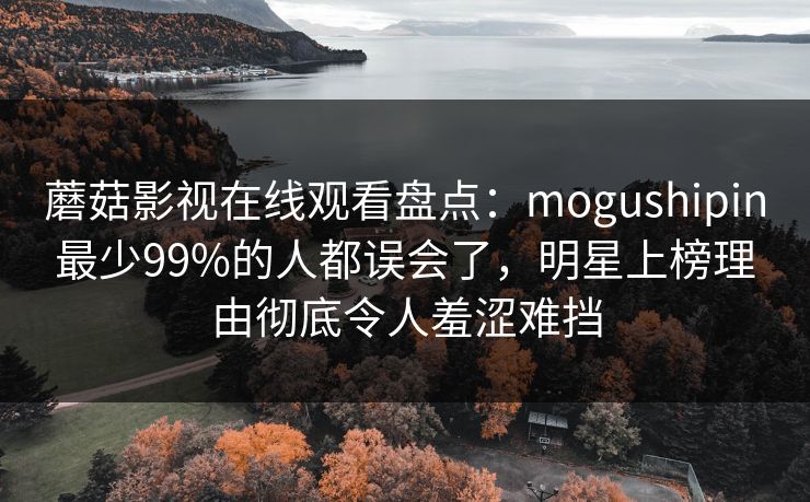 蘑菇影视在线观看盘点：mogushipin最少99%的人都误会了，明星上榜理由彻底令人羞涩难挡