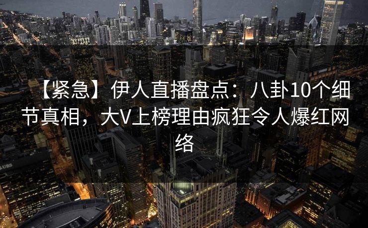 【紧急】伊人直播盘点：八卦10个细节真相，大V上榜理由疯狂令人爆红网络