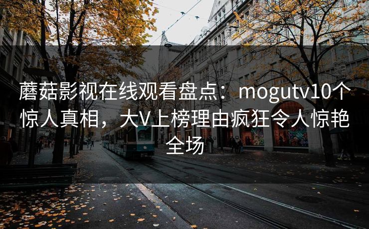 蘑菇影视在线观看盘点：mogutv10个惊人真相，大V上榜理由疯狂令人惊艳全场