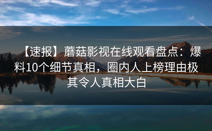 【速报】蘑菇影视在线观看盘点：爆料10个细节真相，圈内人上榜理由极其令人真相大白