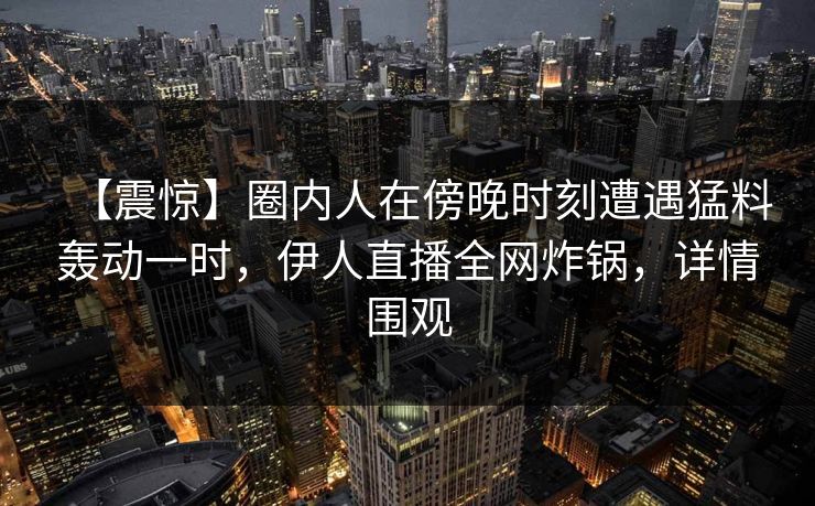【震惊】圈内人在傍晚时刻遭遇猛料轰动一时,伊人直播全网炸锅,详情围观