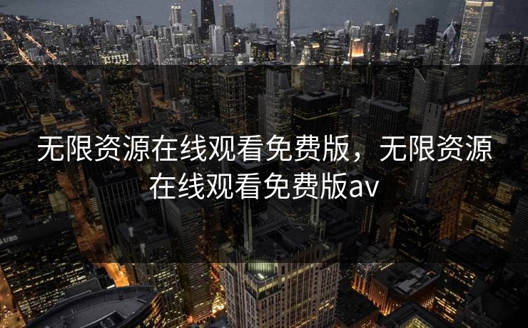 无限资源在线观看免费版，无限资源在线观看免费版av